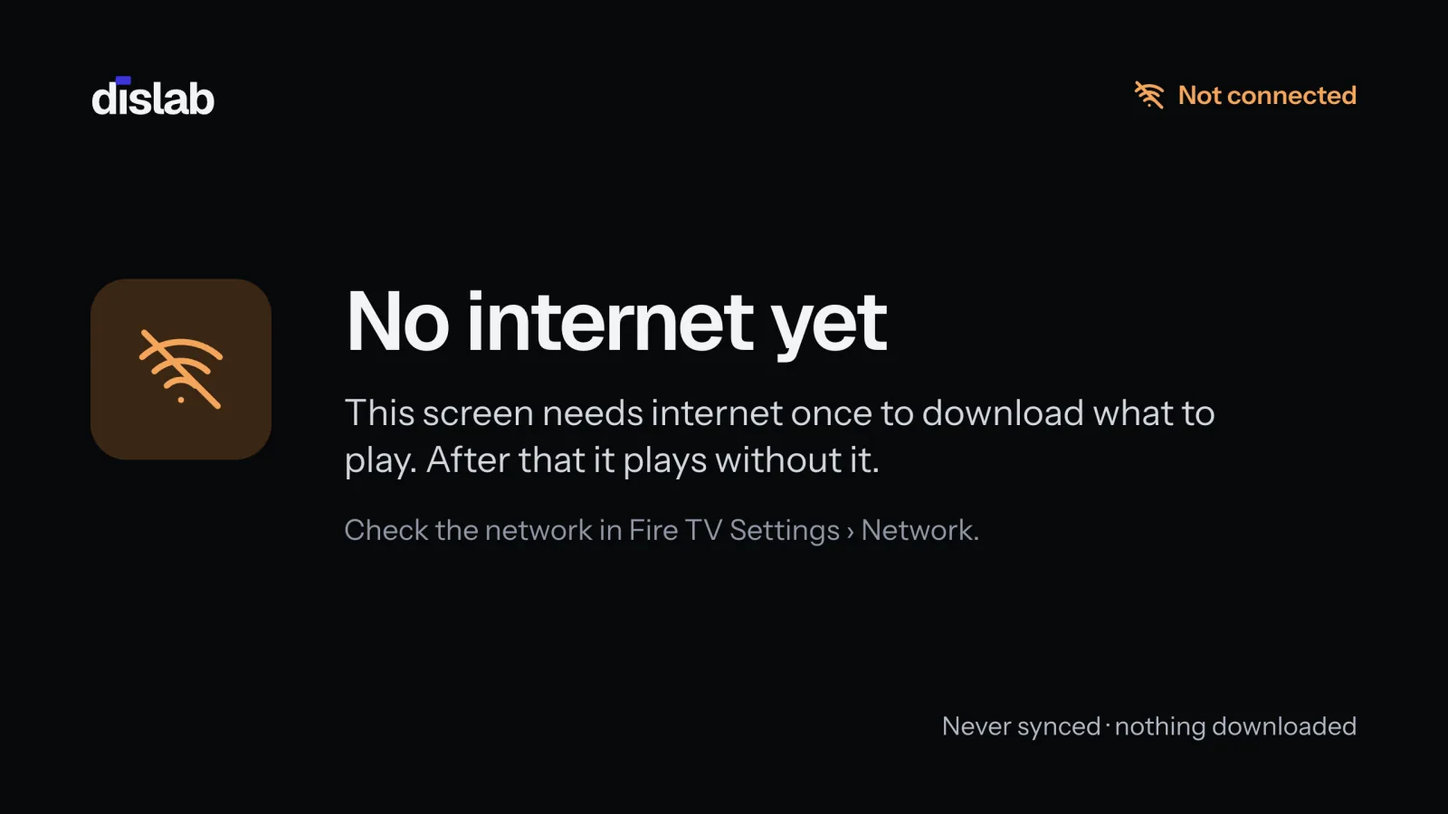 The TV’s full screen: No internet yet. This screen needs internet once to download what to play.